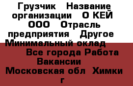 Грузчик › Название организации ­ О’КЕЙ, ООО › Отрасль предприятия ­ Другое › Минимальный оклад ­ 25 533 - Все города Работа » Вакансии   . Московская обл.,Химки г.